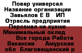 Повар-универсал › Название организации ­ Завьялов Е.В., ИП › Отрасль предприятия ­ Персонал на кухню › Минимальный оклад ­ 60 000 - Все города Работа » Вакансии   . Амурская обл.,Благовещенский р-н